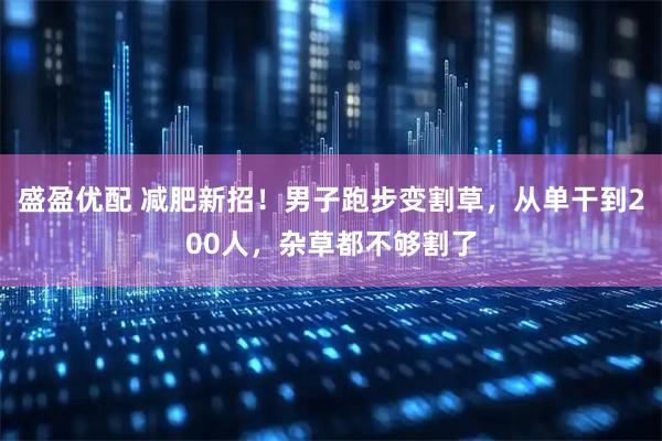 盛盈优配 减肥新招！男子跑步变割草，从单干到200人，杂草都不够割了