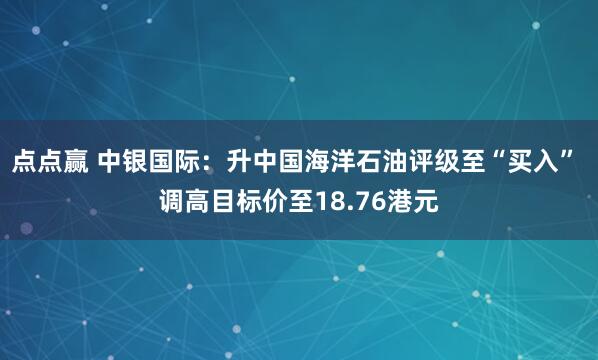 点点赢 中银国际：升中国海洋石油评级至“买入” 调高目标价至18.76港元