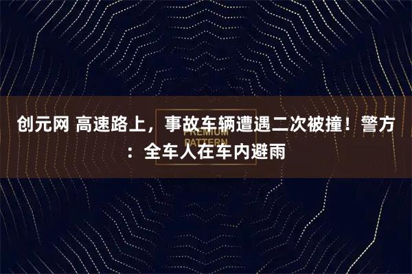 创元网 高速路上，事故车辆遭遇二次被撞！警方：全车人在车内避雨